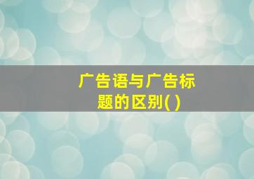 广告语与广告标题的区别( )